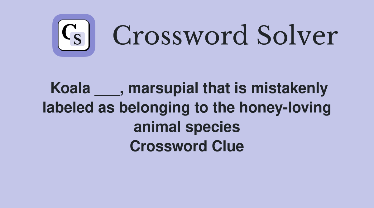 Koala ___, marsupial that is mistakenly labeled as belonging to the honey-loving animal species Crossword Clue