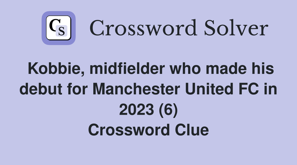 Kobbie, midfielder who made his debut for Manchester United FC in 2023 (6) Crossword Clue