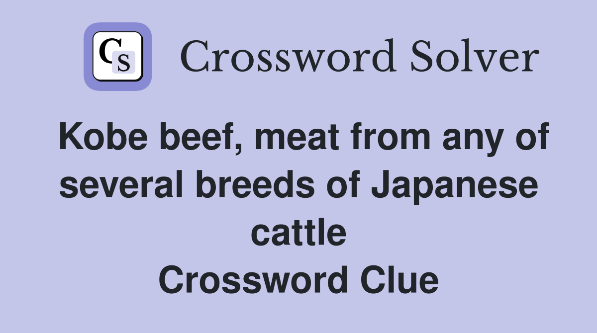 Kobe beef, meat from any of several breeds of Japanese cattle Crossword Clue