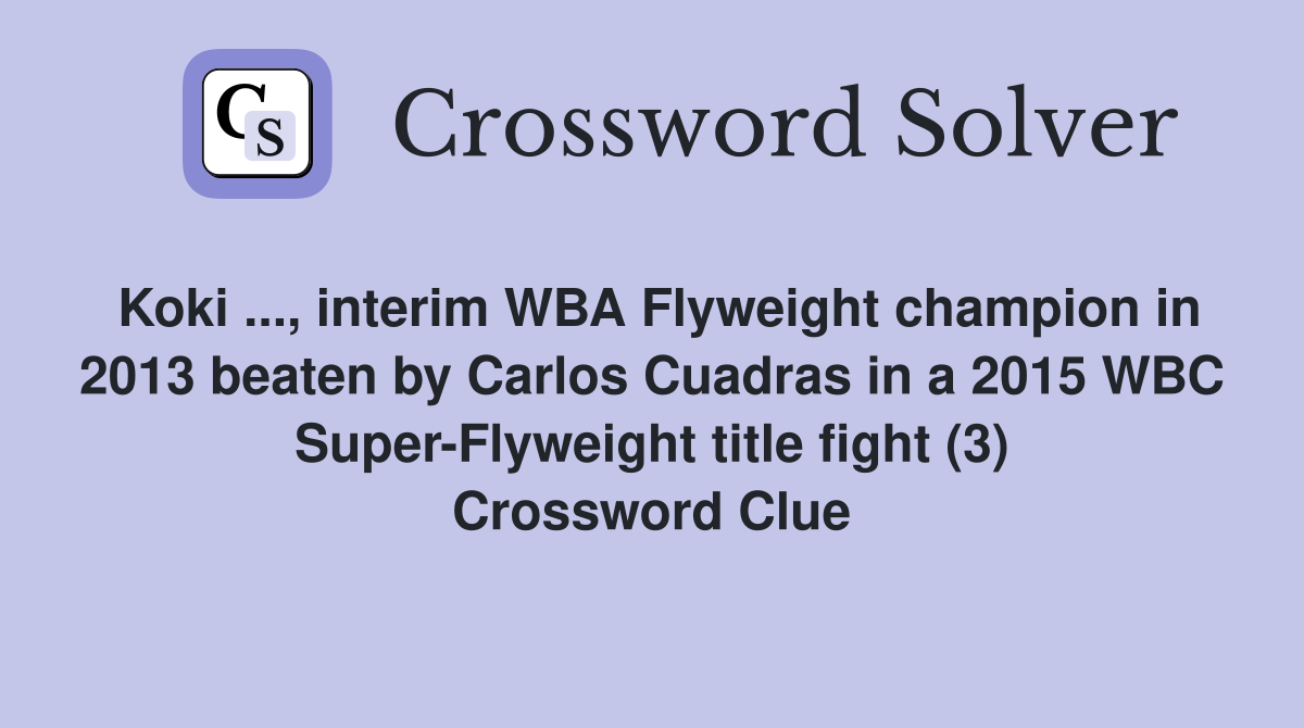 Koki ..., interim WBA Flyweight champion in 2013 beaten by Carlos Cuadras in a 2015 WBC Super-Flyweight title fight (3) Crossword Clue