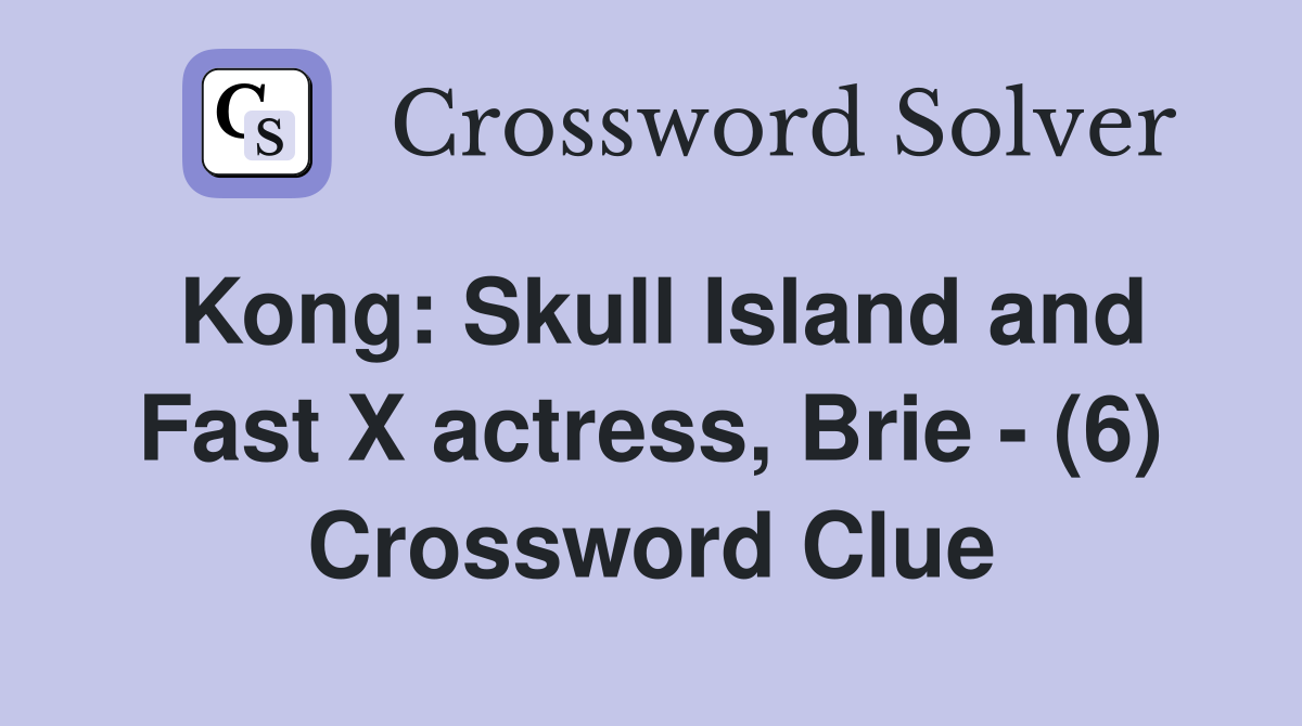 Kong: Skull Island and Fast X actress, Brie - (6) Crossword Clue