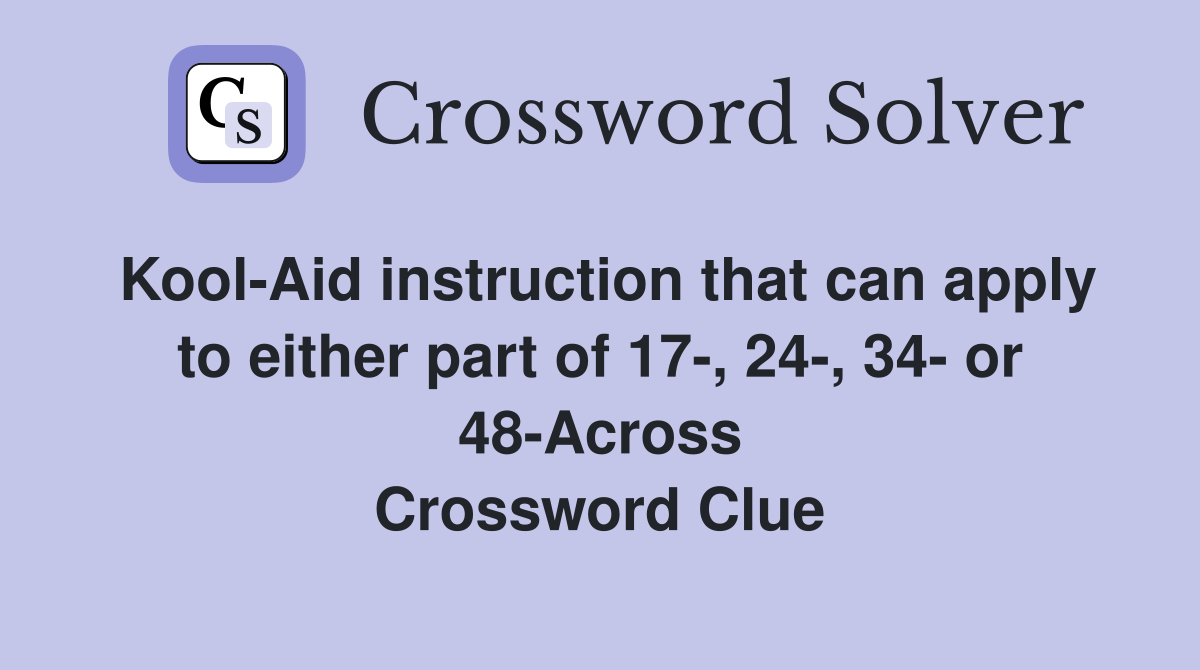 Kool-Aid instruction that can apply to either part of 17-, 24-, 34- or 48-Across Crossword Clue