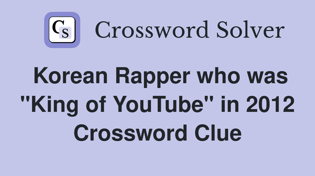 Korean Rapper who was "King of YouTube" in 2012 Crossword Clue