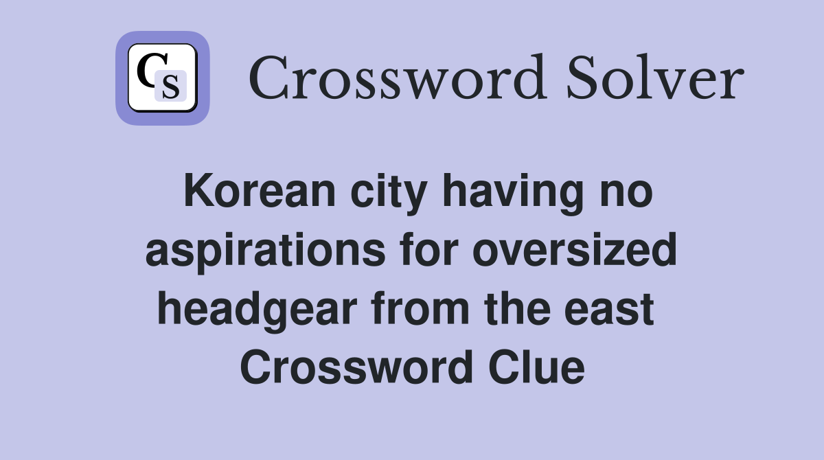 Korean city having no aspirations for oversized headgear from the east  Crossword Clue