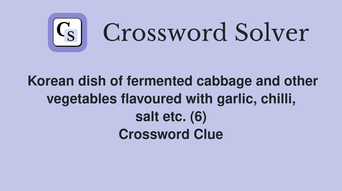 Korean dish of fermented cabbage and other vegetables flavoured with garlic, chilli, salt etc. (6) Crossword Clue