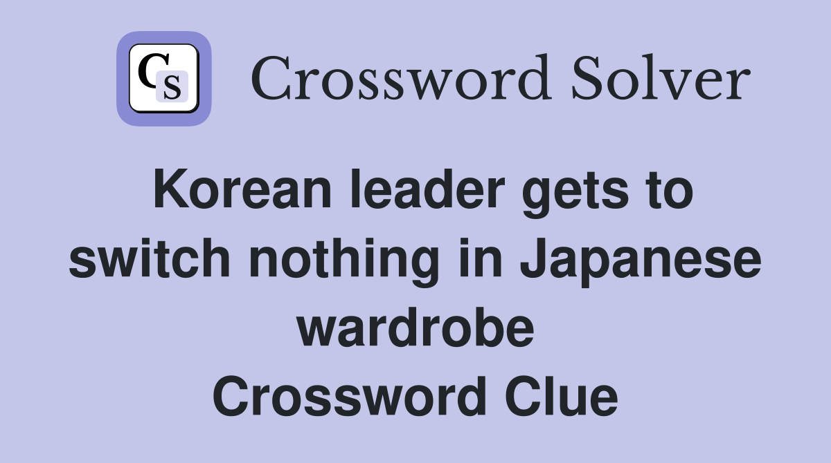 Korean leader gets to switch nothing in Japanese wardrobe Crossword Clue