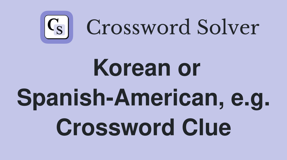 Korean or Spanish-American, e.g. Crossword Clue