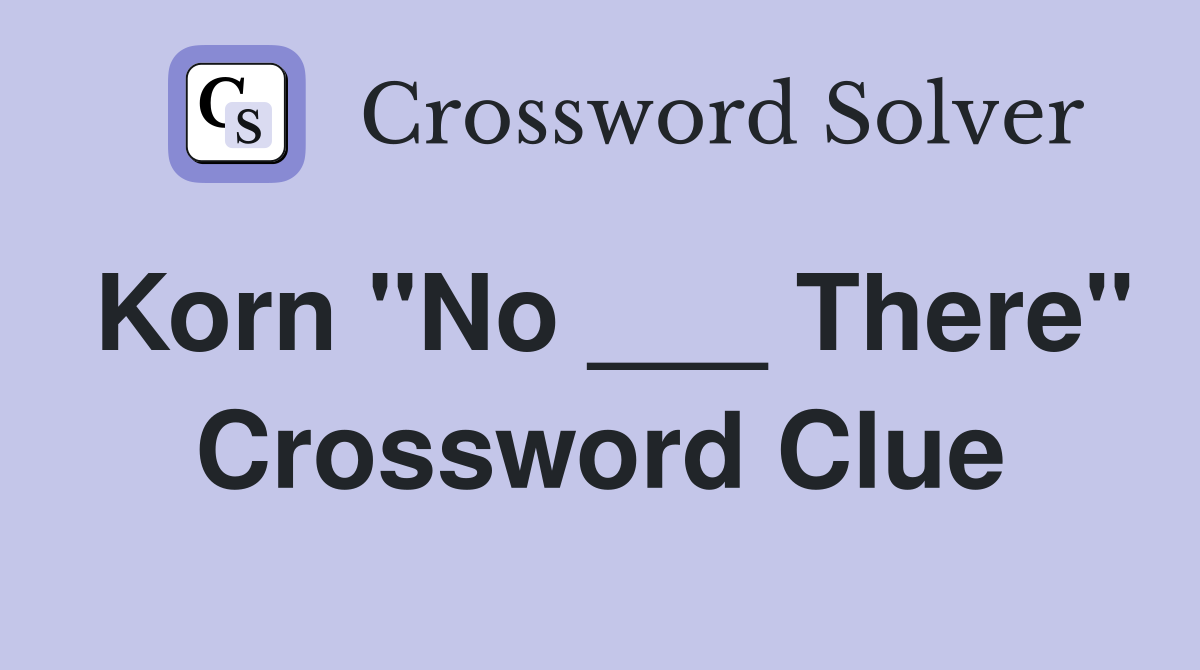 Korn "No ___ There" Crossword Clue