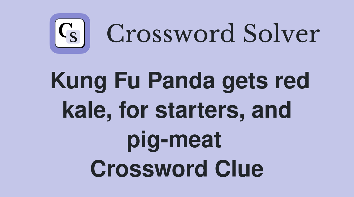 Kung Fu Panda gets red kale, for starters, and pig-meat  Crossword Clue