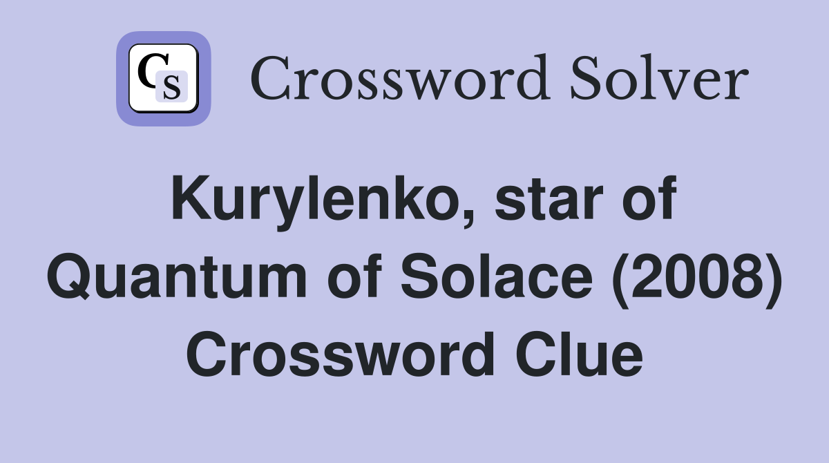 Kurylenko, star of Quantum of Solace (2008) Crossword Clue