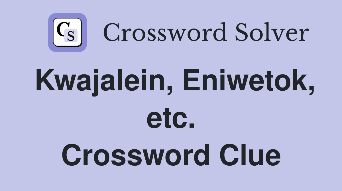 Kwajalein, Eniwetok, etc. Crossword Clue