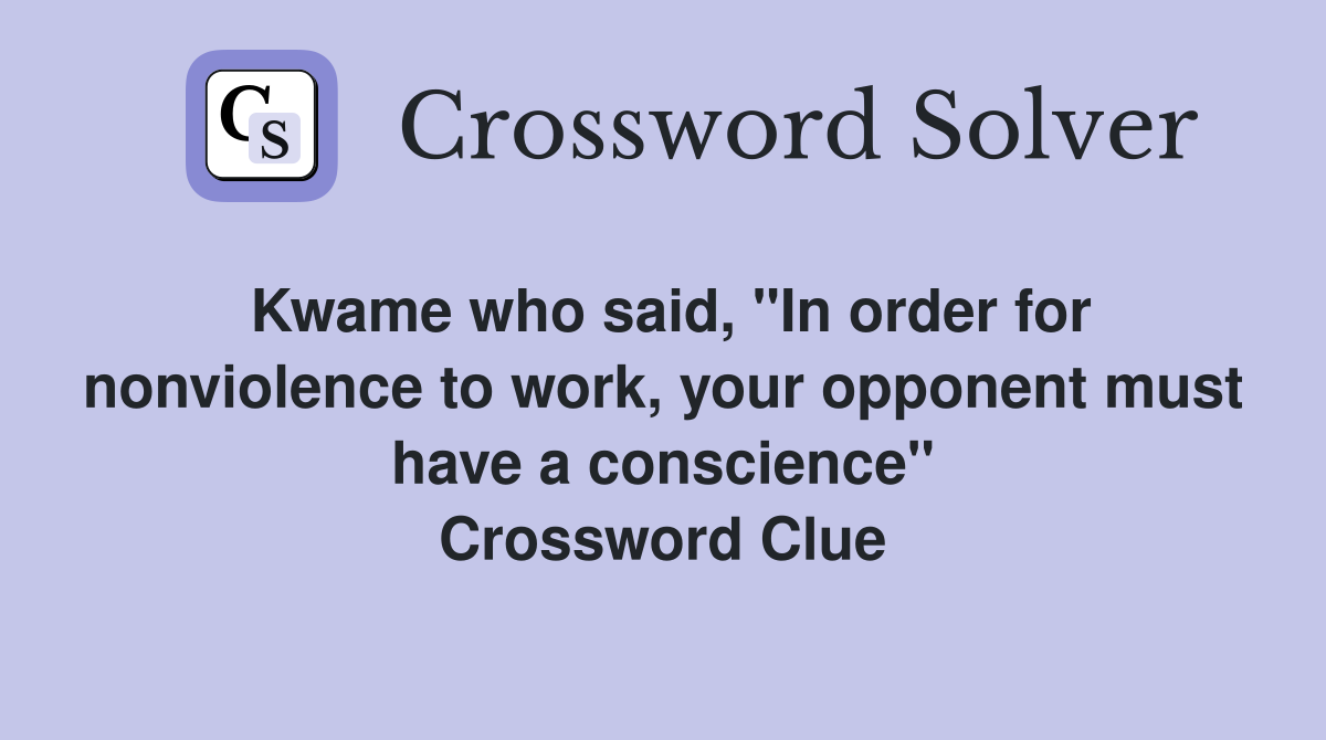 Kwame who said, "In order for nonviolence to work, your opponent must have a conscience" Crossword Clue