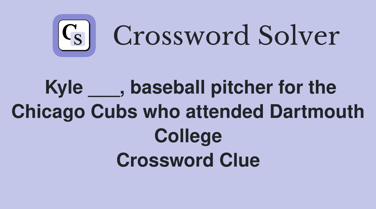Kyle ___, baseball pitcher for the Chicago Cubs who attended Dartmouth College Crossword Clue