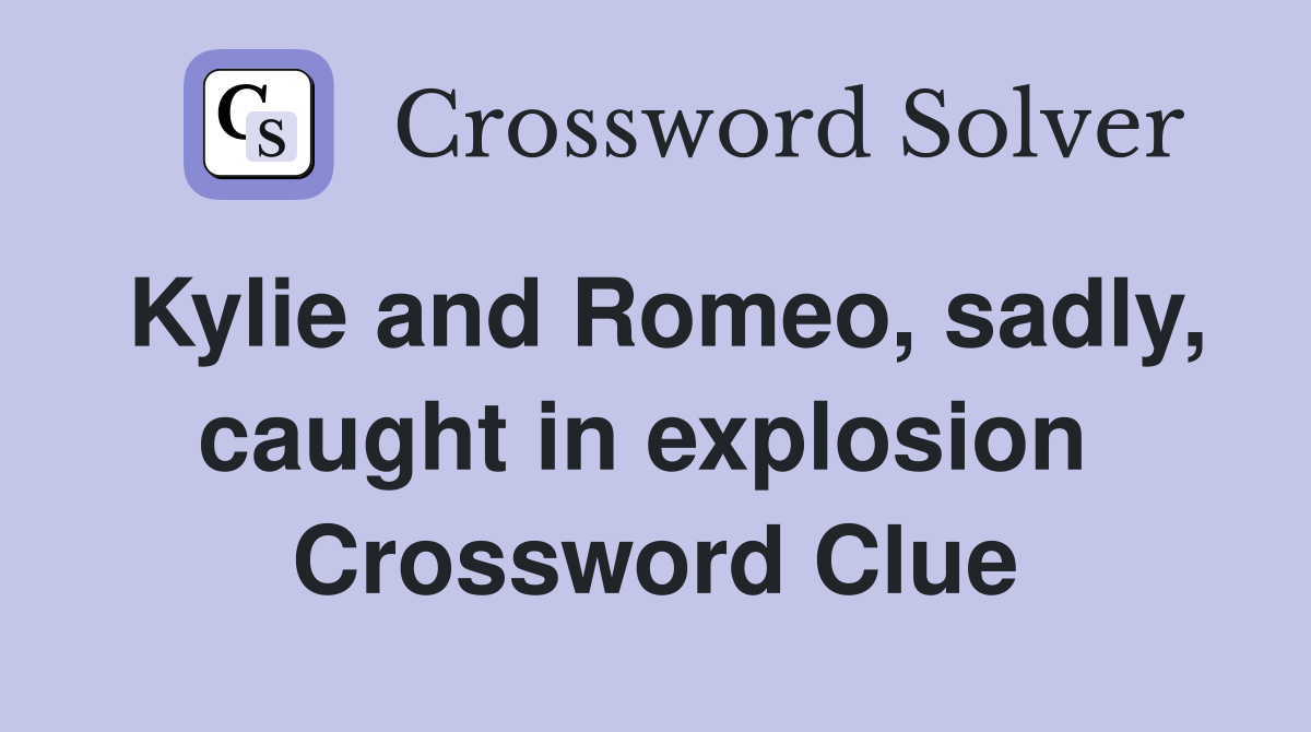 Kylie and Romeo, sadly, caught in explosion  Crossword Clue