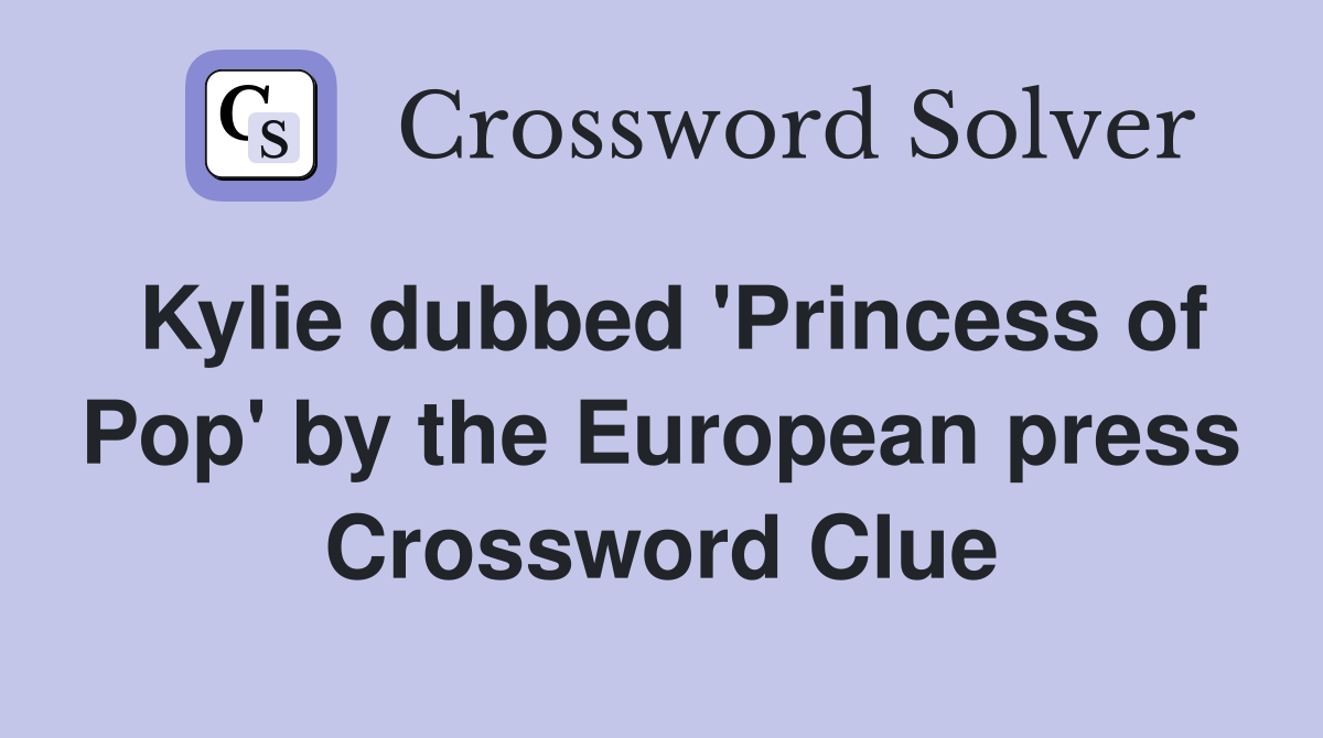 Kylie dubbed 'Princess of Pop' by the European press Crossword Clue