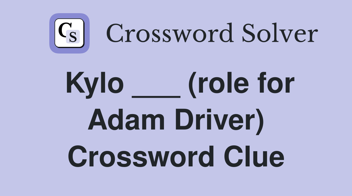 Kylo ___ (role for Adam Driver) Crossword Clue