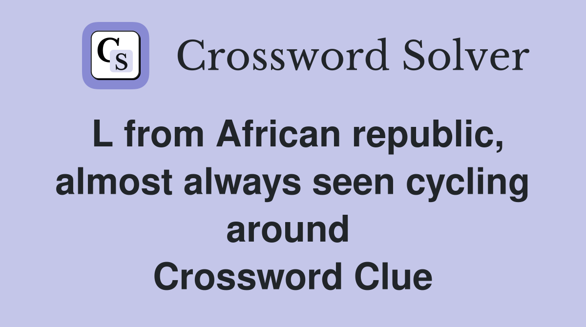 L from African republic, almost always seen cycling around  Crossword Clue