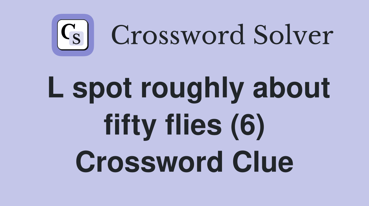 L spot roughly about fifty flies (6) Crossword Clue