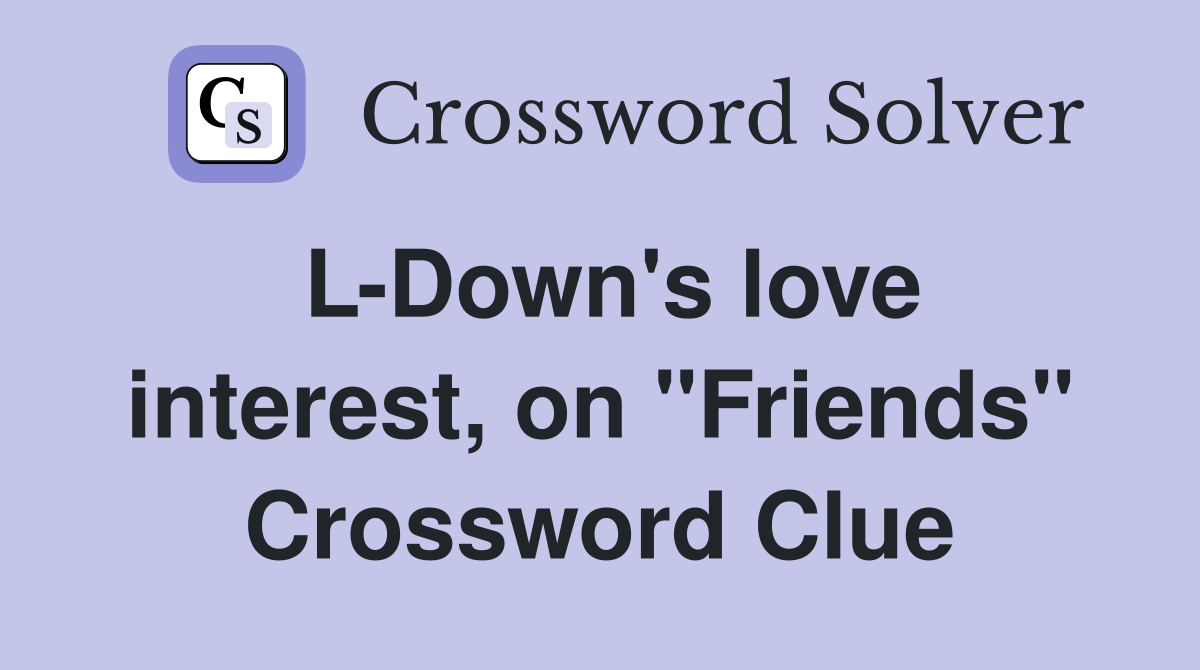 L-Down's love interest, on "Friends" Crossword Clue
