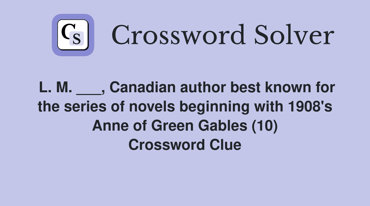 L. M. ___, Canadian author best known for the series of novels beginning with 1908's Anne of Green Gables (10) Crossword Clue