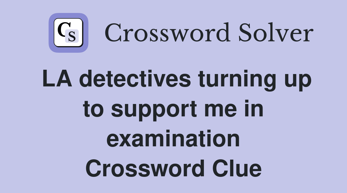 LA detectives turning up to support me in examination Crossword Clue