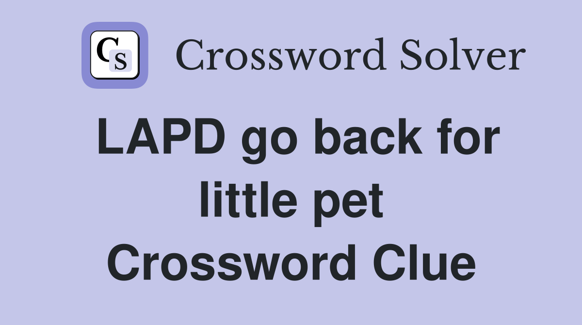 LAPD go back for little pet Crossword Clue