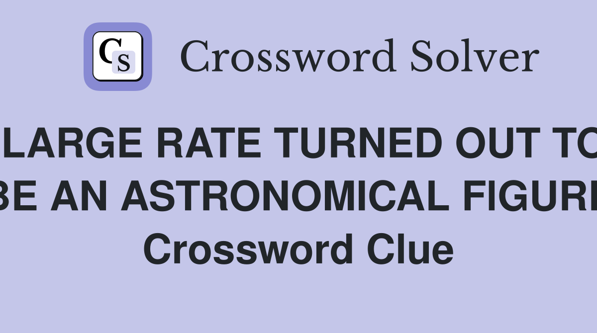 LARGE RATE TURNED OUT TO BE AN ASTRONOMICAL FlGURE Crossword Clue