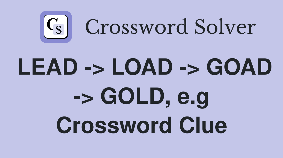 LEAD -> LOAD -> GOAD -> GOLD, e.g Crossword Clue
