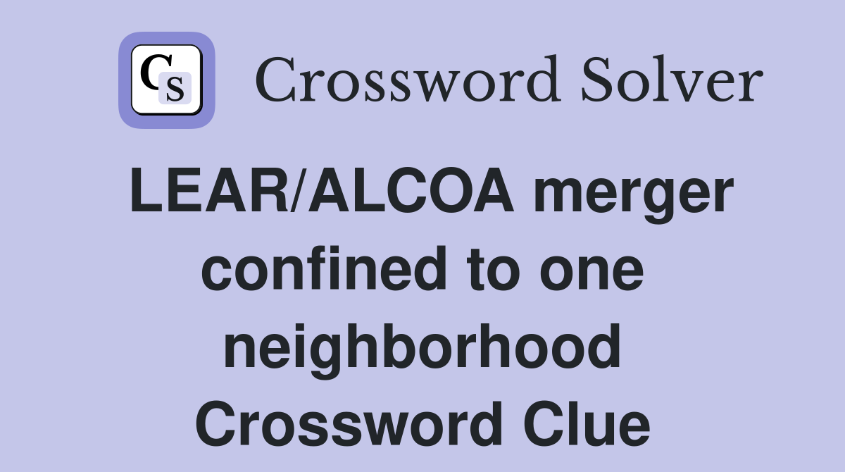 LEAR/ALCOA merger confined to one neighborhood Crossword Clue