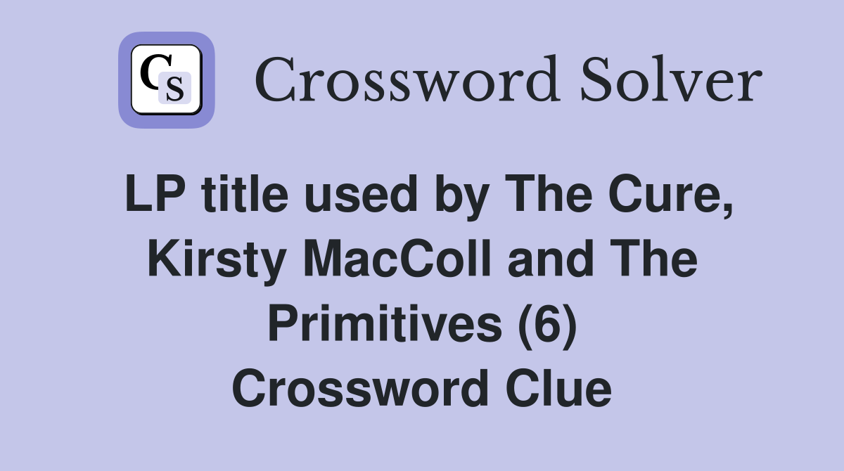 LP title used by The Cure, Kirsty MacColl and The Primitives (6) Crossword Clue