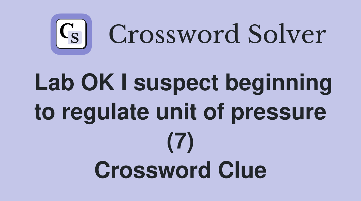 Lab OK I suspect beginning to regulate unit of pressure (7) Crossword Clue
