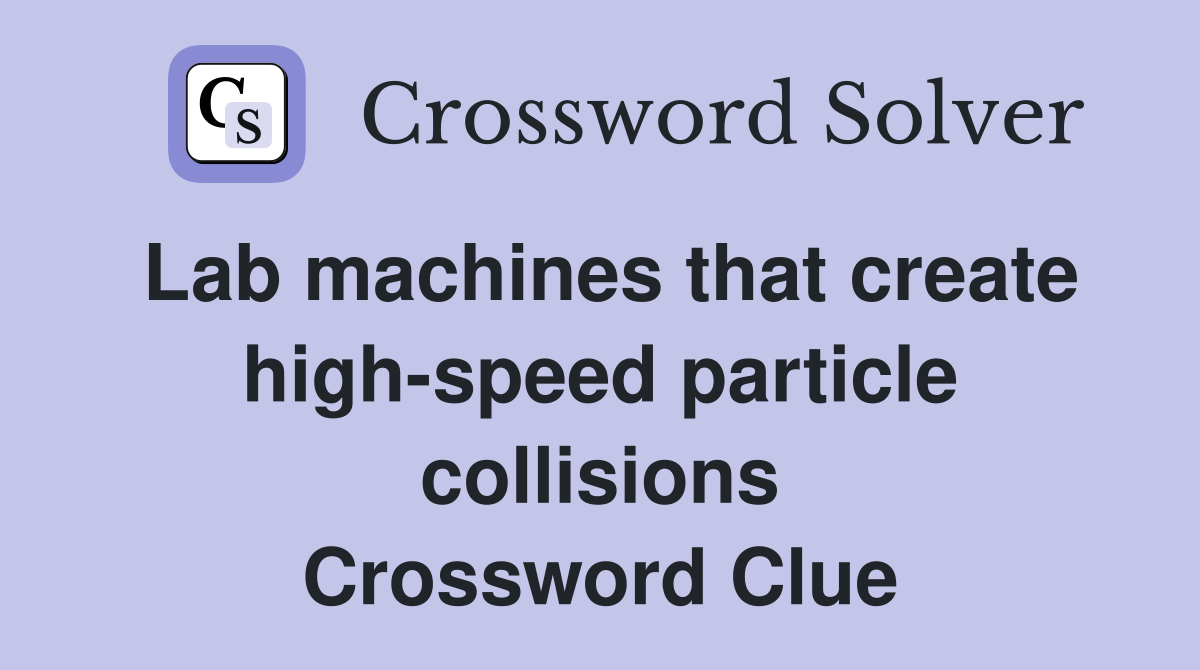 Lab machines that create high-speed particle collisions Crossword Clue