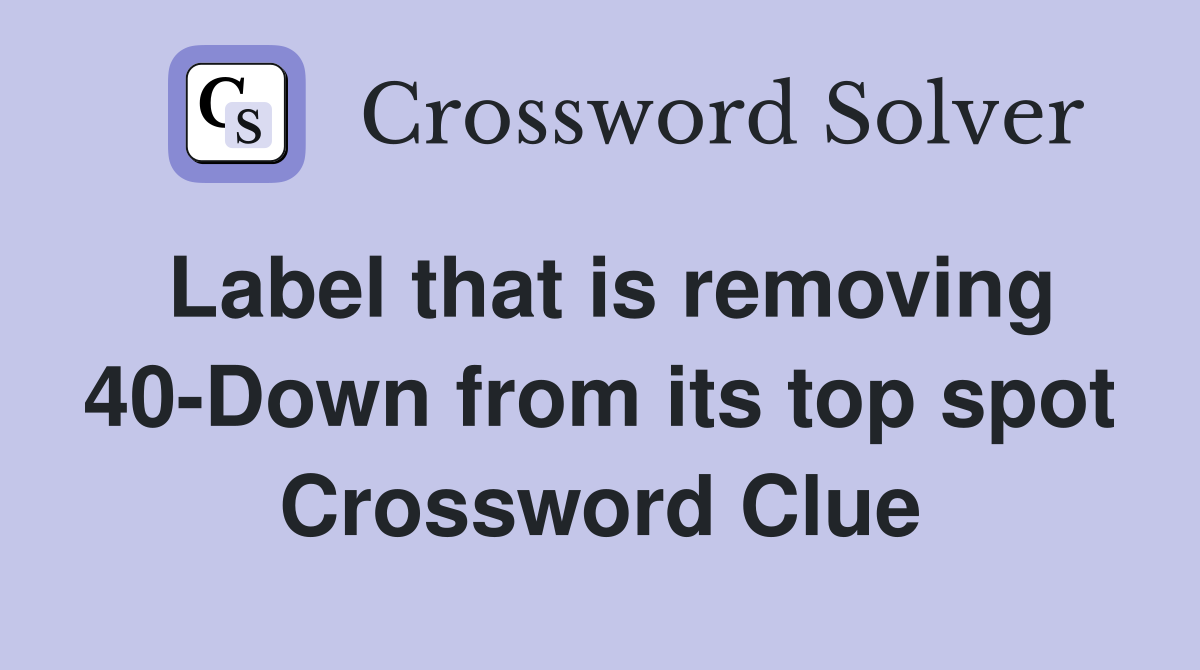 Label that is removing 40-Down from its top spot Crossword Clue