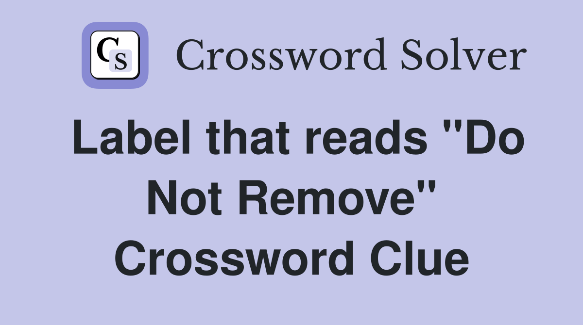 Label that reads "Do Not Remove" Crossword Clue