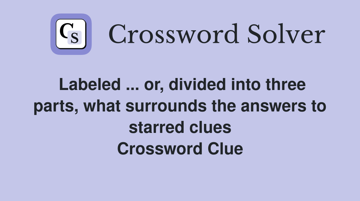 Labeled ... or, divided into three parts, what surrounds the answers to starred clues Crossword Clue