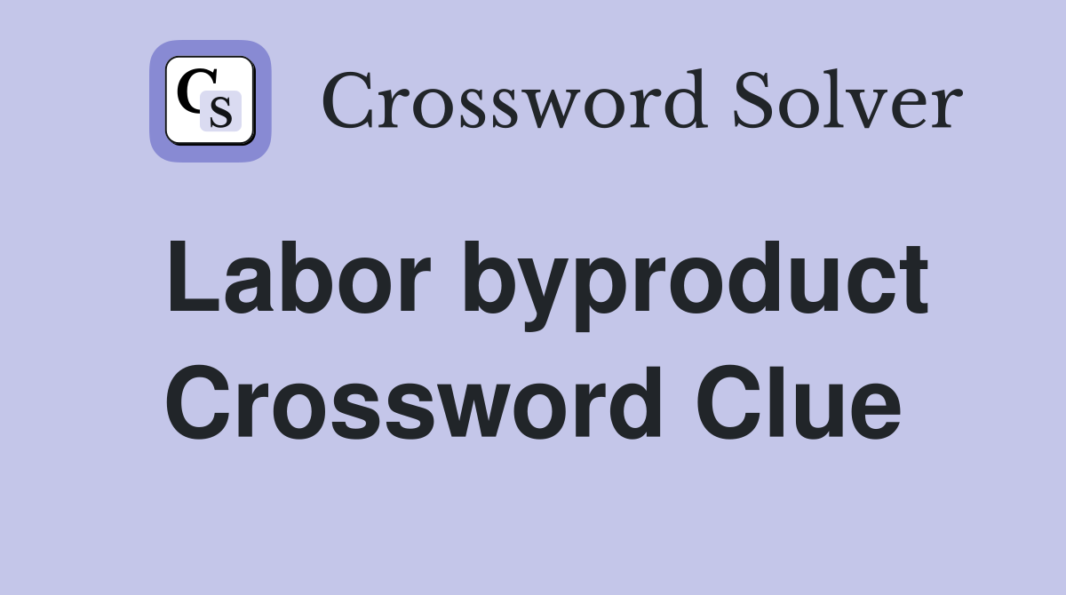 Labor byproduct Crossword Clue