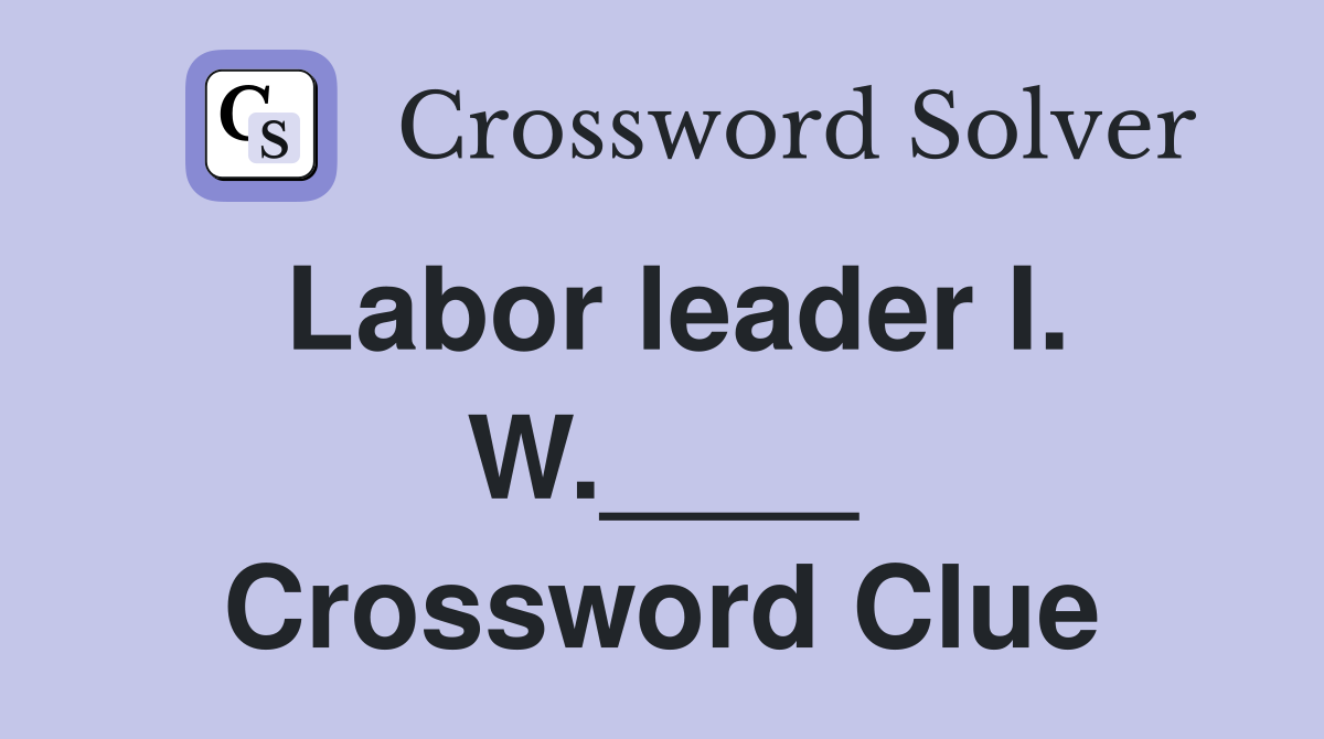 Labor leader I. W.____ Crossword Clue