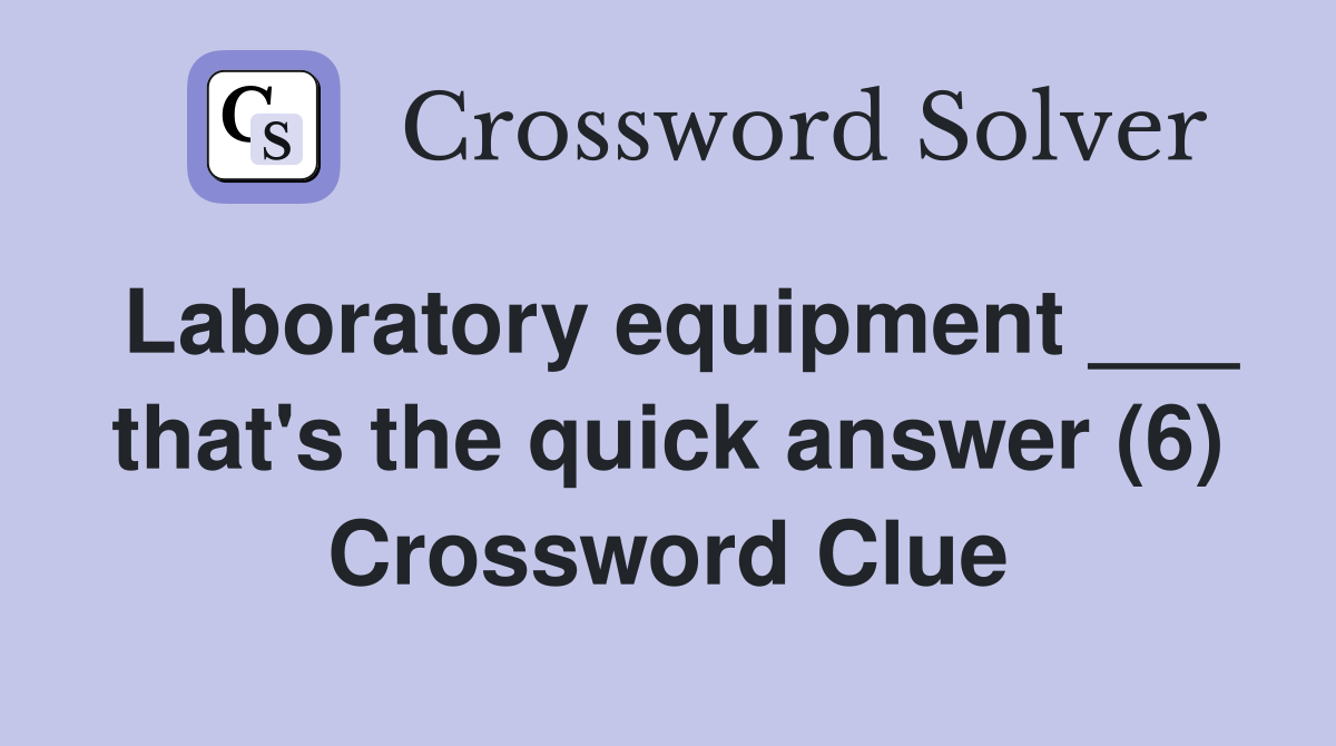 Laboratory equipment ___ that's the quick answer (6) Crossword Clue