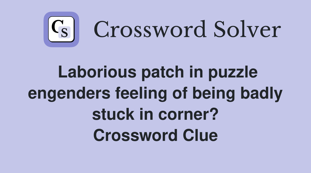 Laborious patch in puzzle engenders feeling of being badly stuck in corner? Crossword Clue