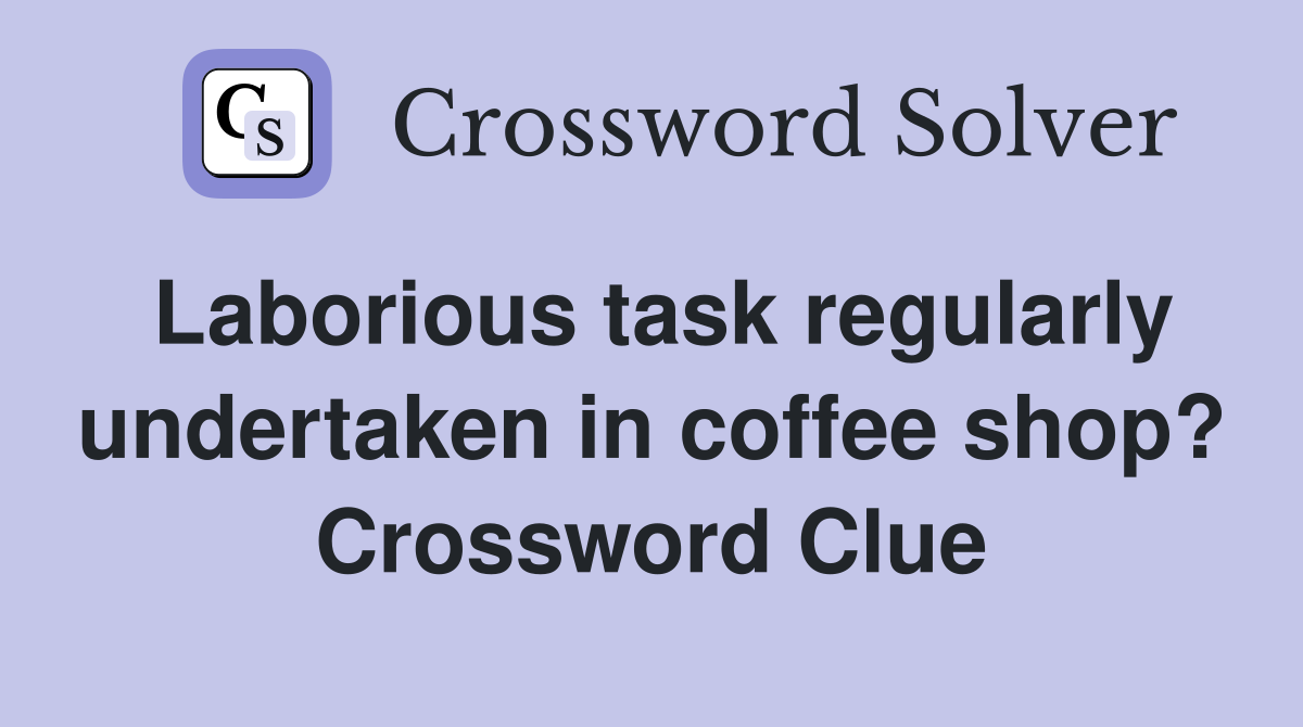 Laborious task regularly undertaken in coffee shop? Crossword Clue