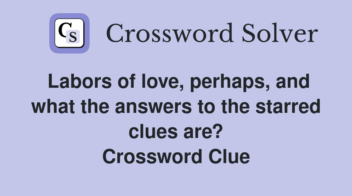 Labors of love, perhaps, and what the answers to the starred clues are? Crossword Clue