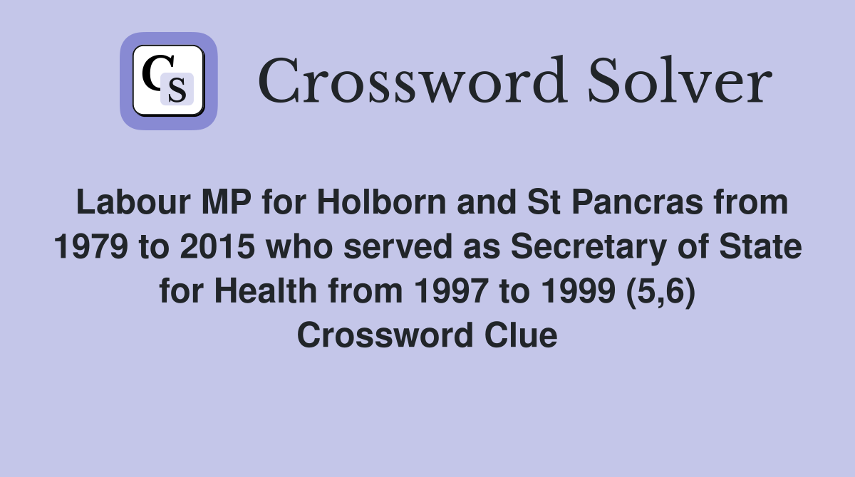 Labour MP for Holborn and St Pancras from 1979 to 2015 who served as Secretary of State for Health from 1997 to 1999 (5,6) Crossword Clue