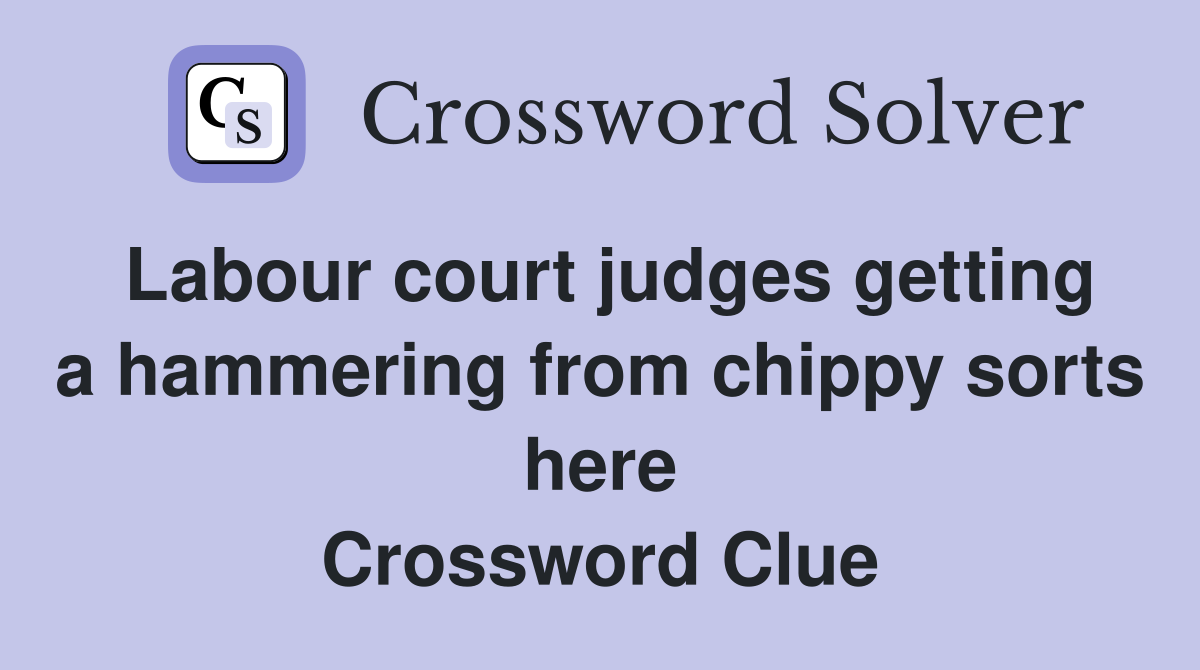 Labour court judges getting a hammering from chippy sorts here Crossword Clue