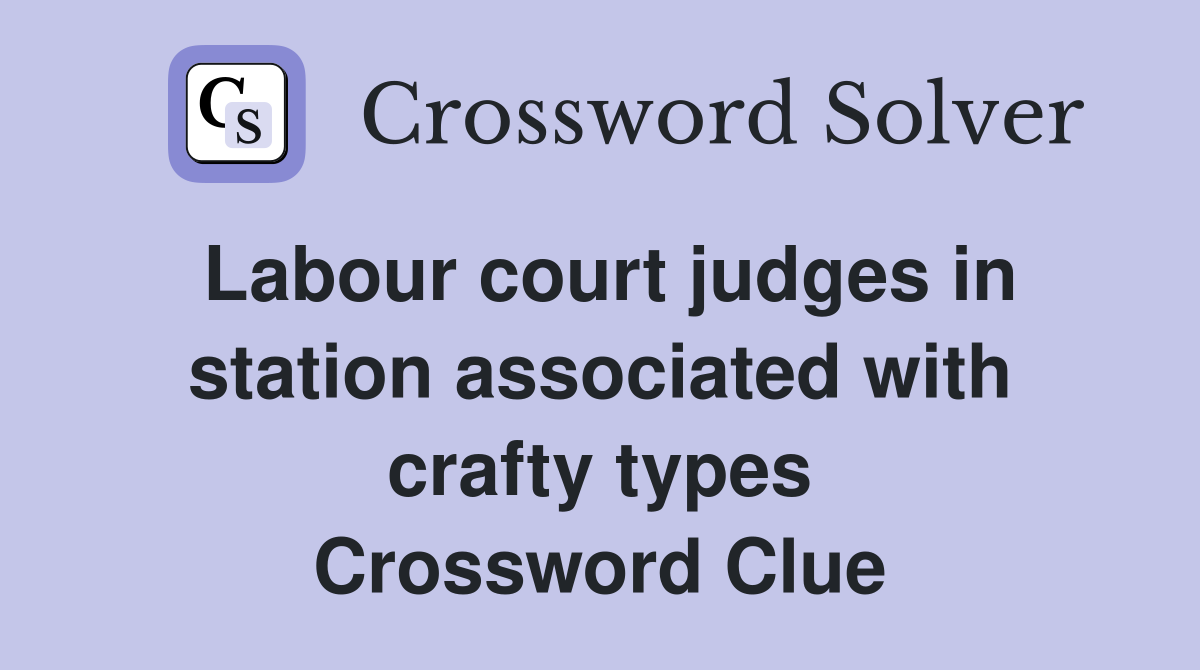 Labour court judges in station associated with crafty types Crossword Clue