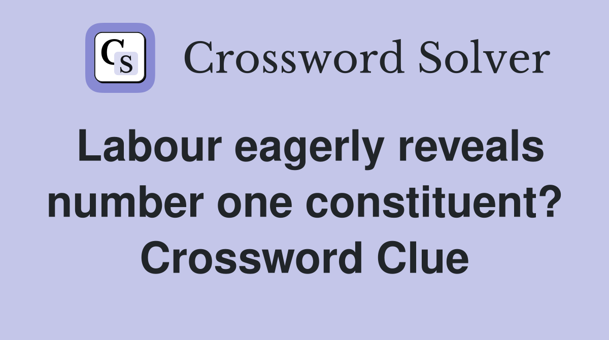 Labour eagerly reveals number one constituent? Crossword Clue
