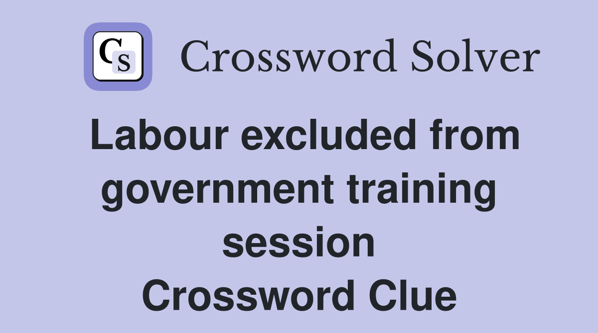 Labour excluded from govern­ment training session Crossword Clue