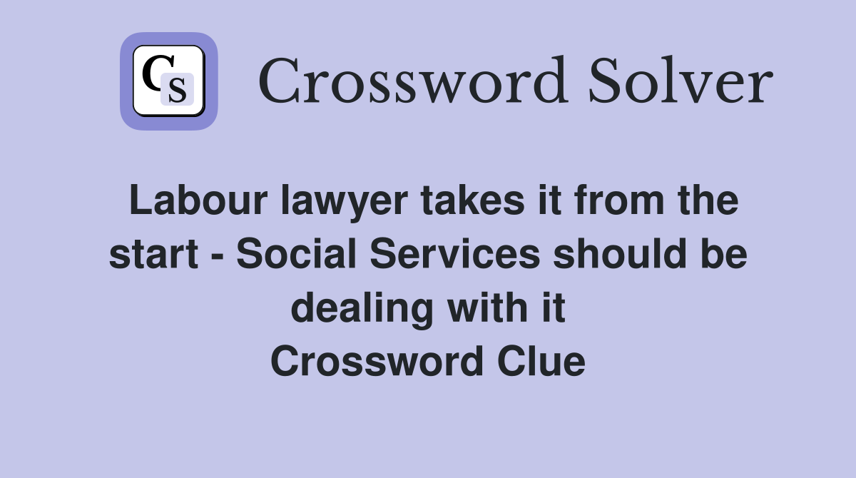 Labour lawyer takes it from the start - Social Services should be dealing with it Crossword Clue