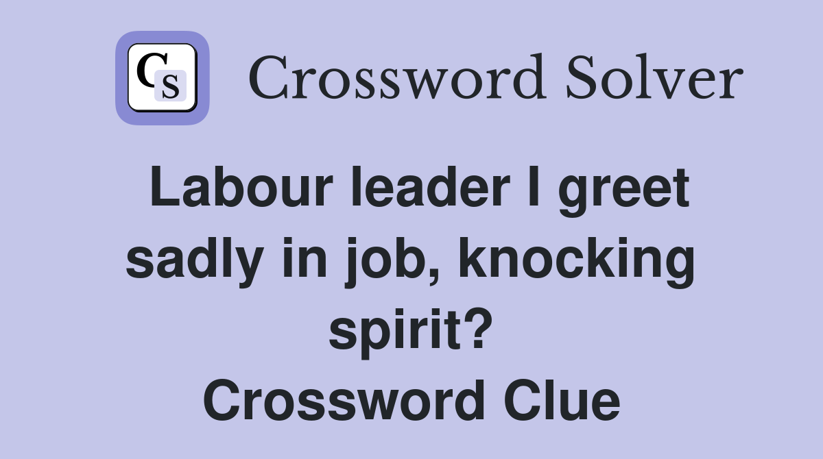 Labour leader I greet sadly in job, knocking spirit? Crossword Clue