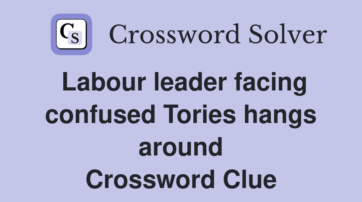 Labour leader facing confused Tories hangs around Crossword Clue