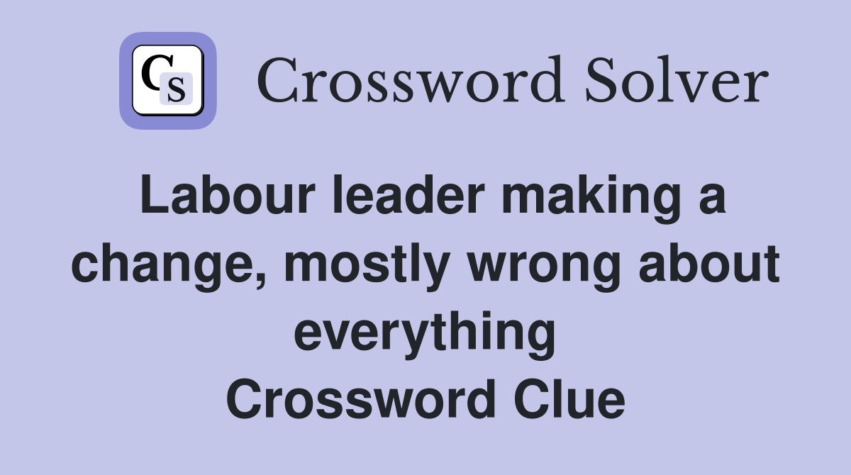 Labour leader making a change, mostly wrong about everything Crossword Clue